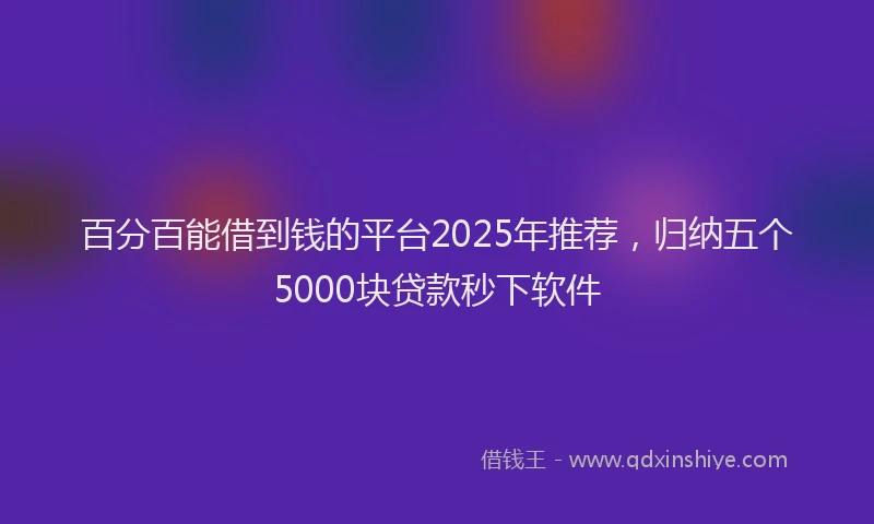 百分百能借到钱的平台2025年推荐，归纳五个5000块贷款秒下软件