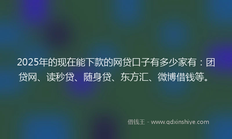 2025年的现在能下款的网贷口子有多少家有：团贷网、读秒贷、随身贷、东方汇、微博借钱等。