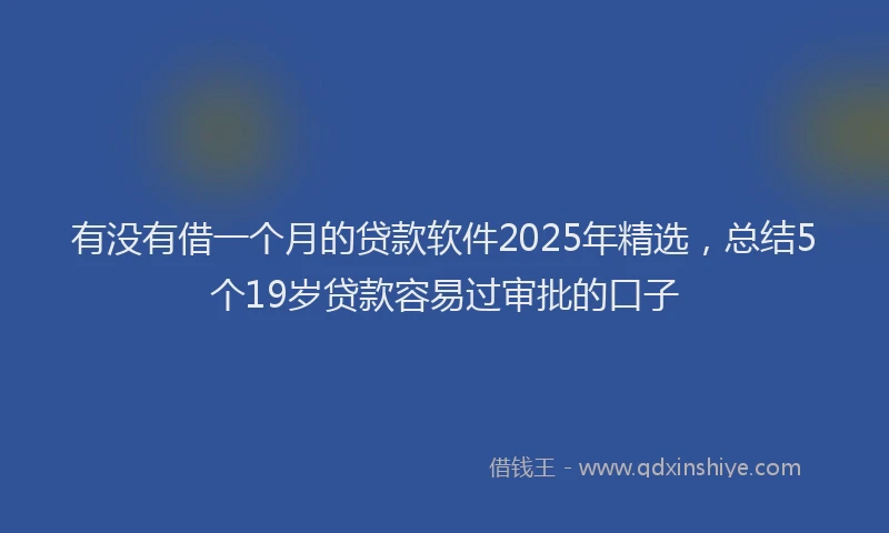 有没有借一个月的贷款软件2025年精选，总结5个19岁贷款容易过审批的口子