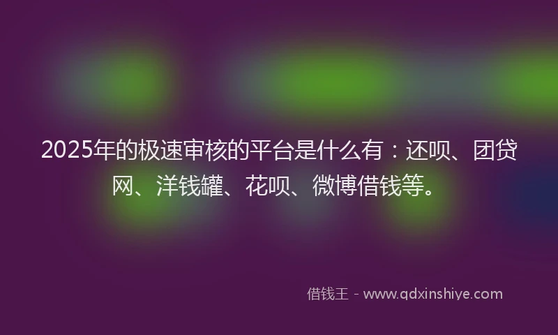 2025年的极速审核的平台是什么有：还呗、团贷网、洋钱罐、花呗、微博借钱等。