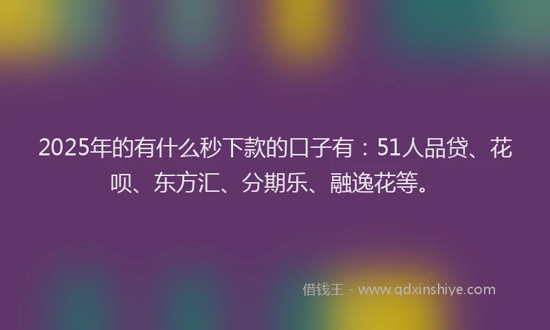 2025年的有什么秒下款的口子有：51人品贷、花呗、东方汇、分期乐、融逸花等。