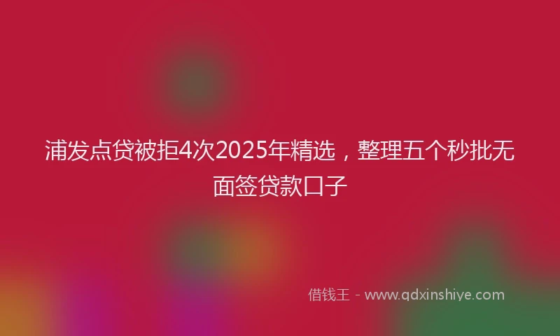 浦发点贷被拒4次2025年精选，整理五个秒批无面签贷款口子