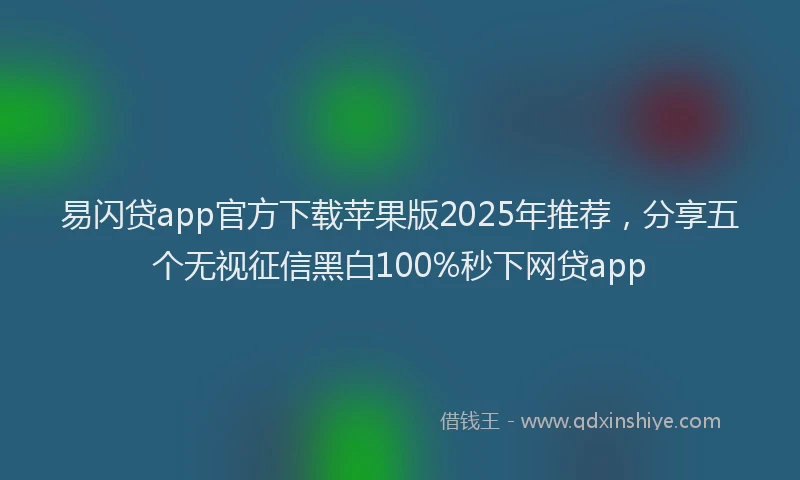 易闪贷app官方下载苹果版2025年推荐，分享五个无视征信黑白100%秒下网贷app