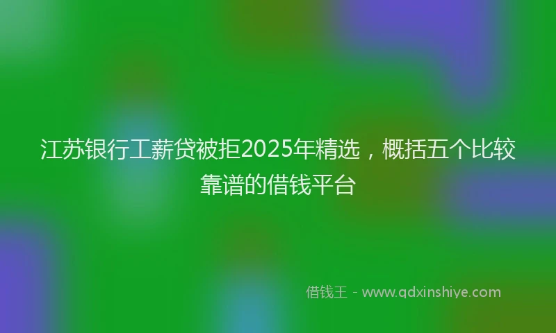 江苏银行工薪贷被拒2025年精选，概括五个比较靠谱的借钱平台