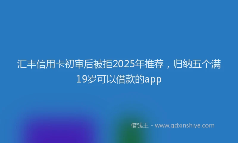 汇丰信用卡初审后被拒2025年推荐，归纳五个满19岁可以借款的app