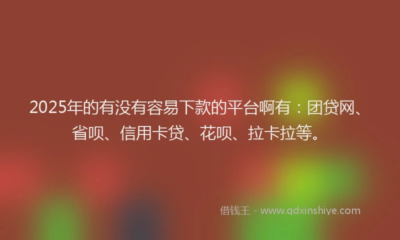 2025年的有没有容易下款的平台啊有：团贷网、省呗、信用卡贷、花呗、拉卡拉等。
