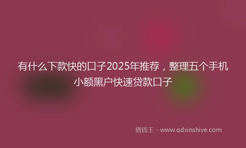有什么下款快的口子2025年推荐，整理五个手机小额黑户快速贷款口子