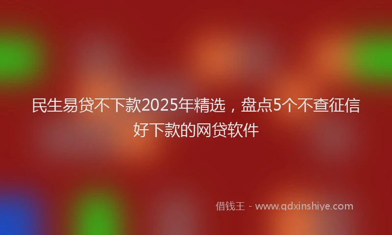 民生易贷不下款2025年精选，盘点5个不查征信好下款的网贷软件