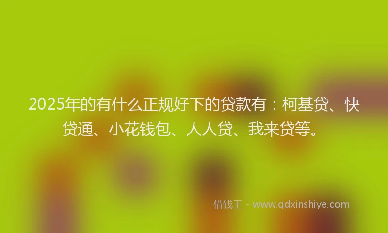 2025年的有什么正规好下的贷款有：柯基贷、快贷通、小花钱包、人人贷、我来贷等。