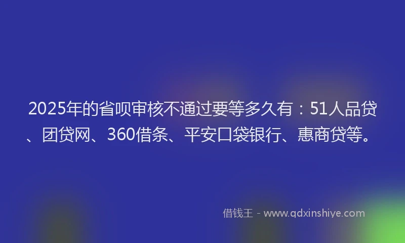 2025年的省呗审核不通过要等多久有：51人品贷、团贷网、360借条、平安口袋银行、惠商贷等。