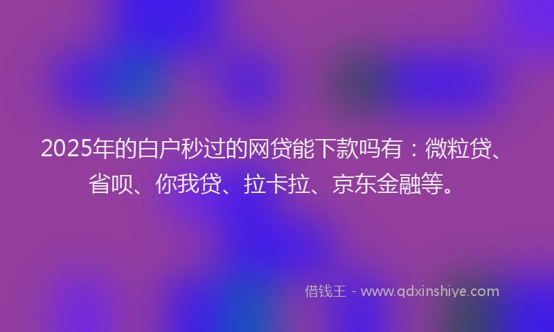 2025年的白户秒过的网贷能下款吗有：微粒贷、省呗、你我贷、拉卡拉、京东金融等。
