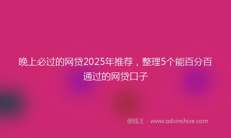 晚上必过的网贷2025年推荐，整理5个能百分百通过的网贷口子