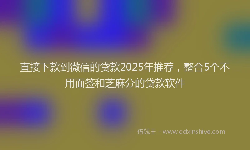 直接下款到微信的贷款2025年推荐，整合5个不用面签和芝麻分的贷款软件