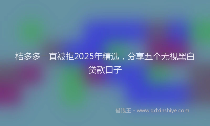 桔多多一直被拒2025年精选，分享五个无视黑白贷款口子