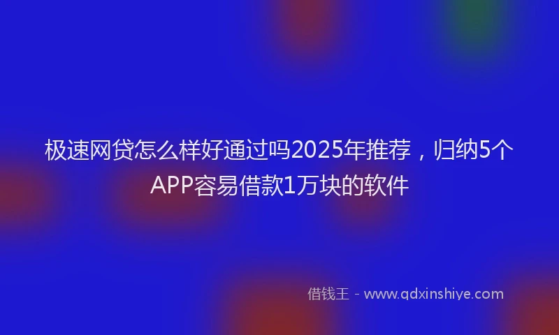 极速网贷怎么样好通过吗2025年推荐，归纳5个APP容易借款1万块的软件