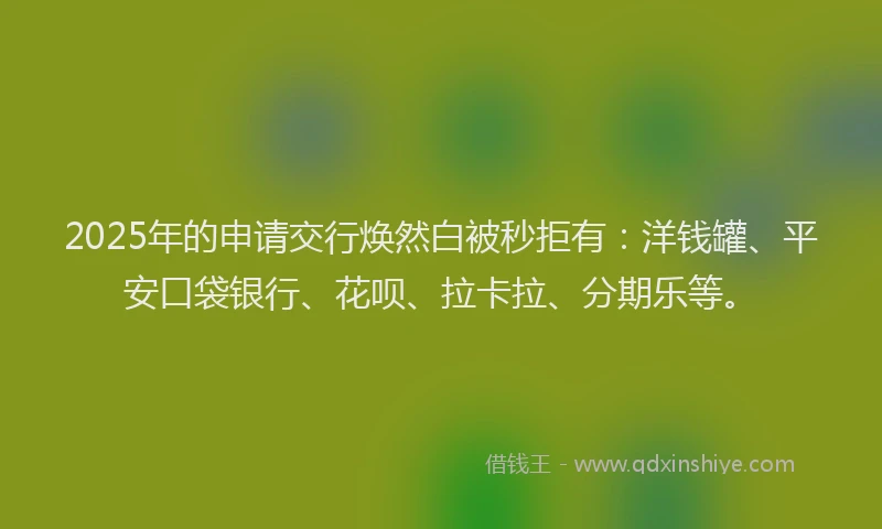2025年的申请交行焕然白被秒拒有：洋钱罐、平安口袋银行、花呗、拉卡拉、分期乐等。