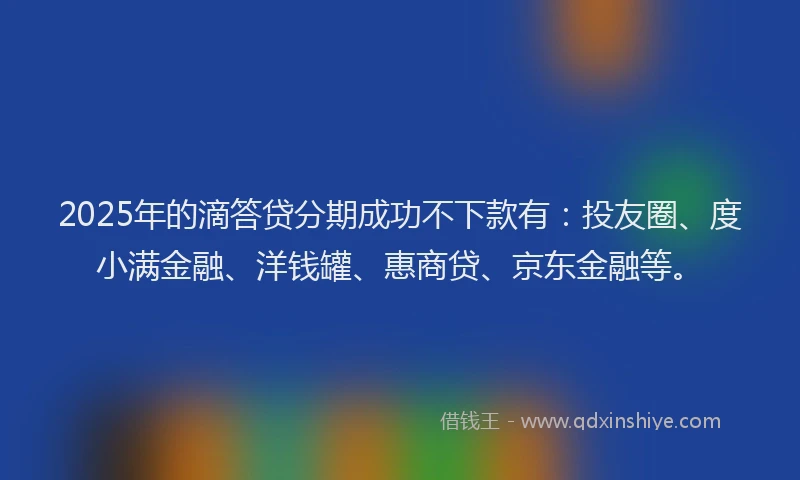 2025年的滴答贷分期成功不下款有：投友圈、度小满金融、洋钱罐、惠商贷、京东金融等。
