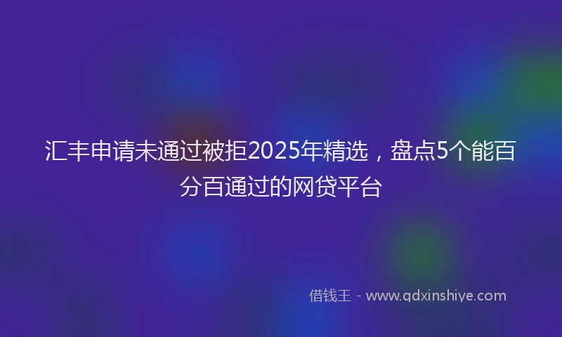 汇丰申请未通过被拒2025年精选，盘点5个能百分百通过的网贷平台