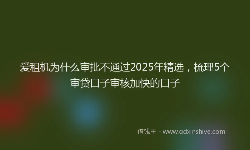 爱租机为什么审批不通过2025年精选，梳理5个审贷口子审核加快的口子