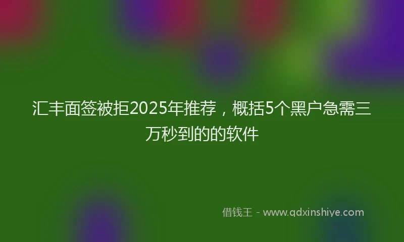 汇丰面签被拒2025年推荐，概括5个黑户急需三万秒到的的软件