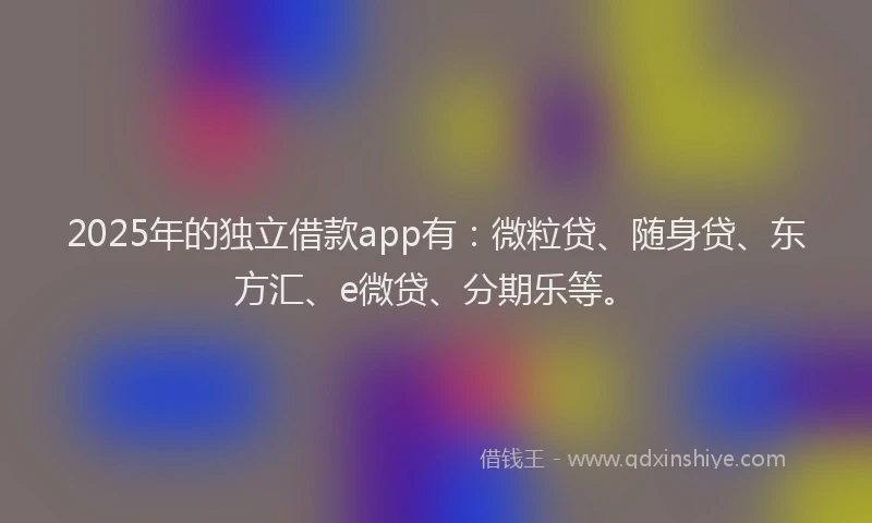 2025年的独立借款app有：微粒贷、随身贷、东方汇、e微贷、分期乐等。