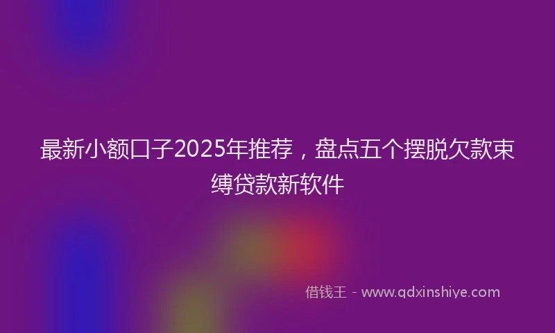 最新小额口子2025年推荐，盘点五个摆脱欠款束缚贷款新软件