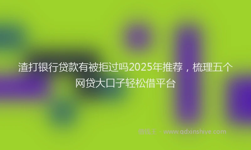 渣打银行贷款有被拒过吗2025年推荐，梳理五个网贷大口子轻松借平台