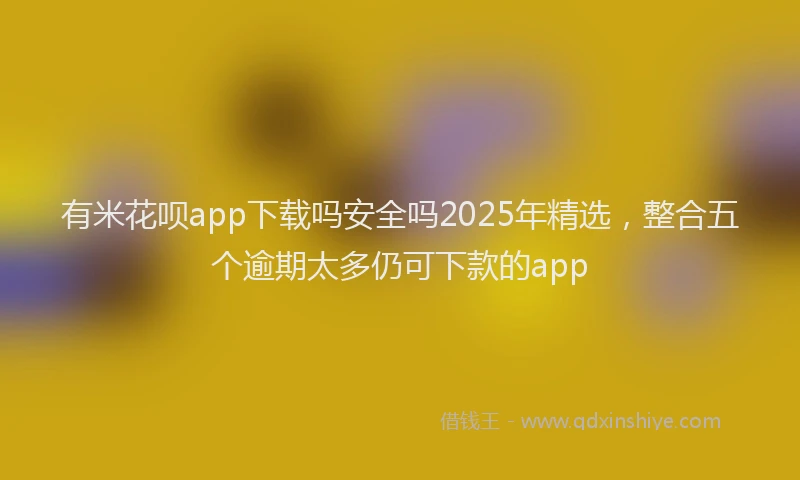 有米花呗app下载吗安全吗2025年精选，整合五个逾期太多仍可下款的app