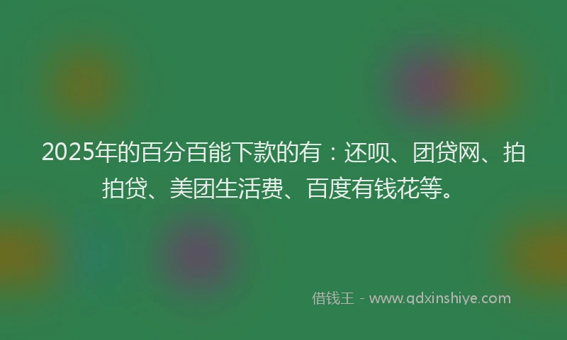 2025年的百分百能下款的有：还呗、团贷网、拍拍贷、美团生活费、百度有钱花等。