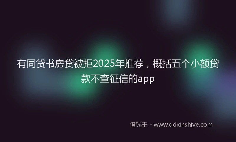 有同贷书房贷被拒2025年推荐，概括五个小额贷款不查征信的app