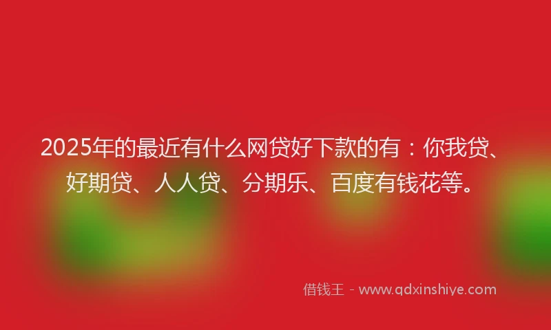 2025年的最近有什么网贷好下款的有：你我贷、好期贷、人人贷、分期乐、百度有钱花等。
