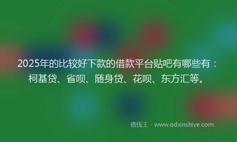 2025年的比较好下款的借款平台贴吧有哪些有：柯基贷、省呗、随身贷、花呗、东方汇等。