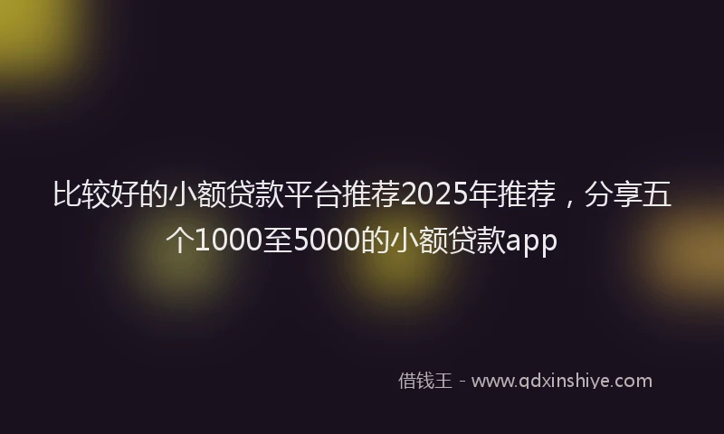 比较好的小额贷款平台推荐2025年推荐，分享五个1000至5000的小额贷款app