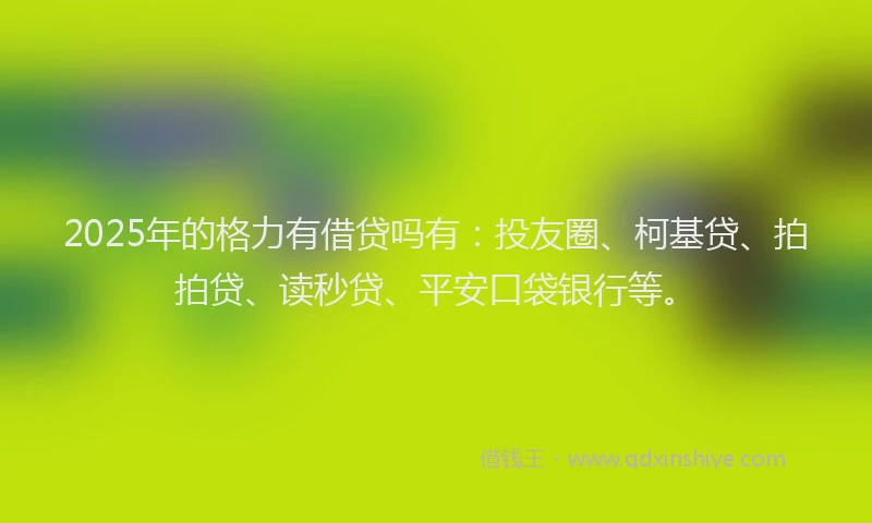 2025年的格力有借贷吗有：投友圈、柯基贷、拍拍贷、读秒贷、平安口袋银行等。
