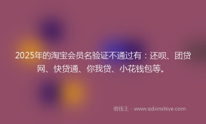 2025年的淘宝会员名验证不通过有：还呗、团贷网、快贷通、你我贷、小花钱包等。