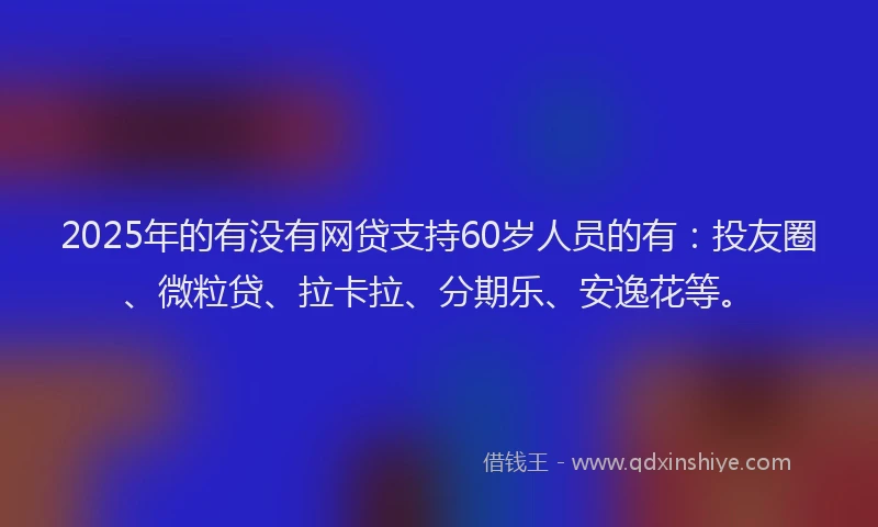 2025年的有没有网贷支持60岁人员的有：投友圈、微粒贷、拉卡拉、分期乐、安逸花等。