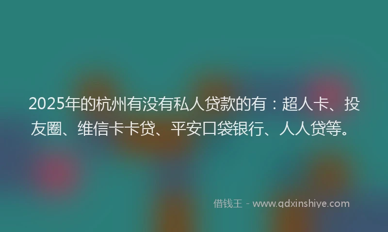 2025年的杭州有没有私人贷款的有：超人卡、投友圈、维信卡卡贷、平安口袋银行、人人贷等。