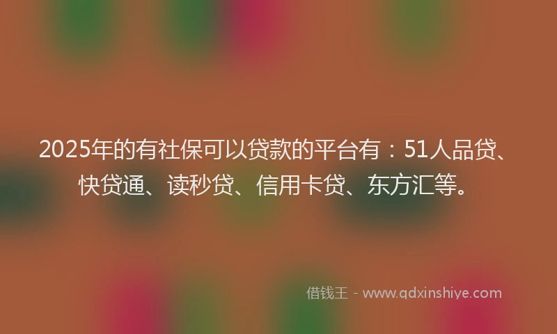 2025年的有社保可以贷款的平台有：51人品贷、快贷通、读秒贷、信用卡贷、东方汇等。