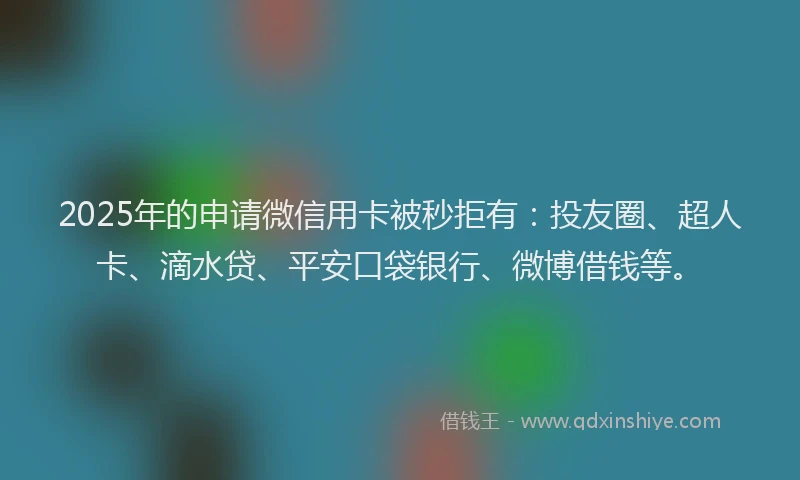 2025年的申请微信用卡被秒拒有：投友圈、超人卡、滴水贷、平安口袋银行、微博借钱等。