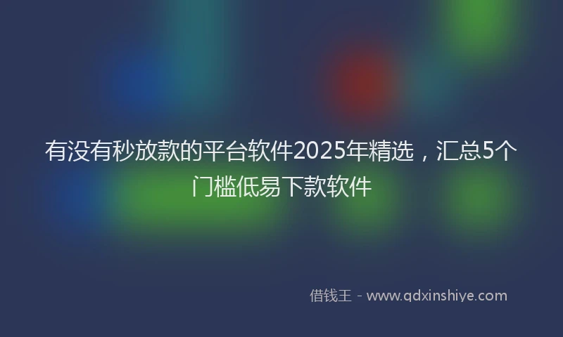 有没有秒放款的平台软件2025年精选，汇总5个门槛低易下款软件