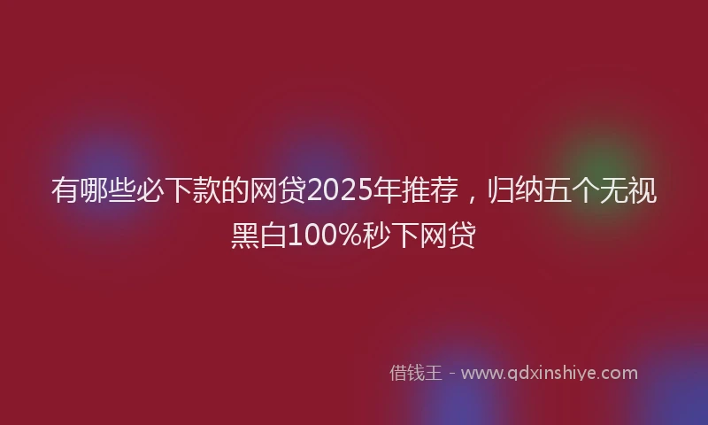 有哪些必下款的网贷2025年推荐，归纳五个无视黑白100%秒下网贷