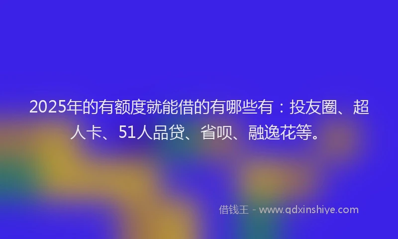 2025年的有额度就能借的有哪些有：投友圈、超人卡、51人品贷、省呗、融逸花等。