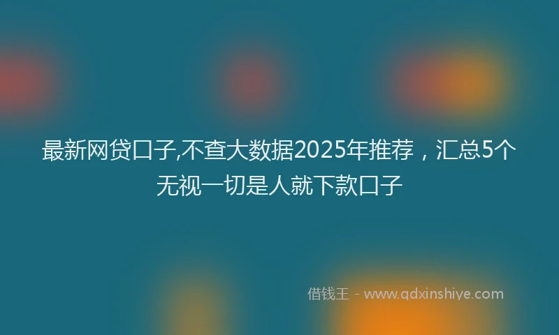 最新网贷口子,不查大数据2025年推荐，汇总5个无视一切是人就下款口子