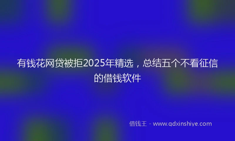 有钱花网贷被拒2025年精选，总结五个不看征信的借钱软件