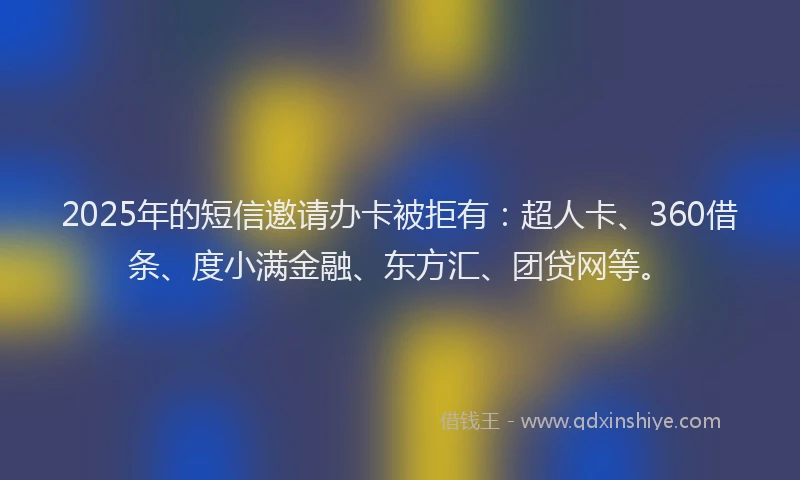 2025年的短信邀请办卡被拒有：超人卡、360借条、度小满金融、东方汇、团贷网等。