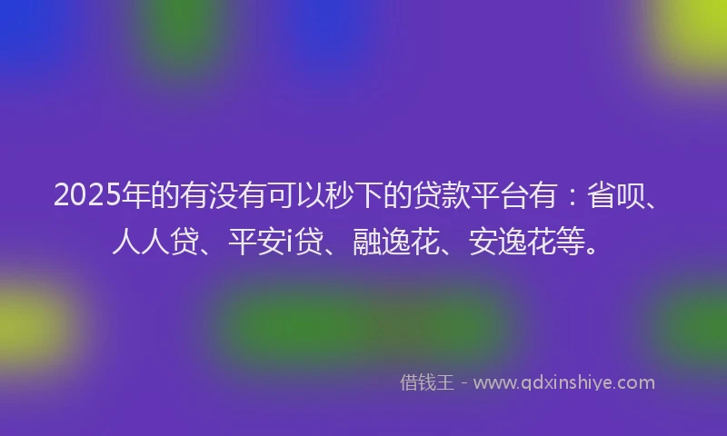 2025年的有没有可以秒下的贷款平台有：省呗、人人贷、平安i贷、融逸花、安逸花等。
