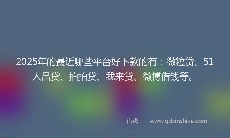 2025年的最近哪些平台好下款的有：微粒贷、51人品贷、拍拍贷、我来贷、微博借钱等。