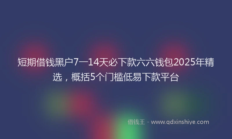 短期借钱黑户7一14天必下款六六钱包2025年精选，概括5个门槛低易下款平台