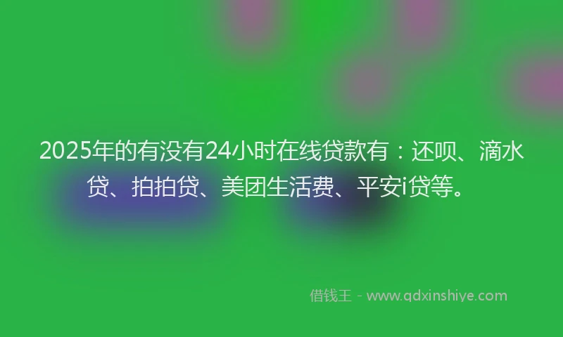 2025年的有没有24小时在线贷款有：还呗、滴水贷、拍拍贷、美团生活费、平安i贷等。