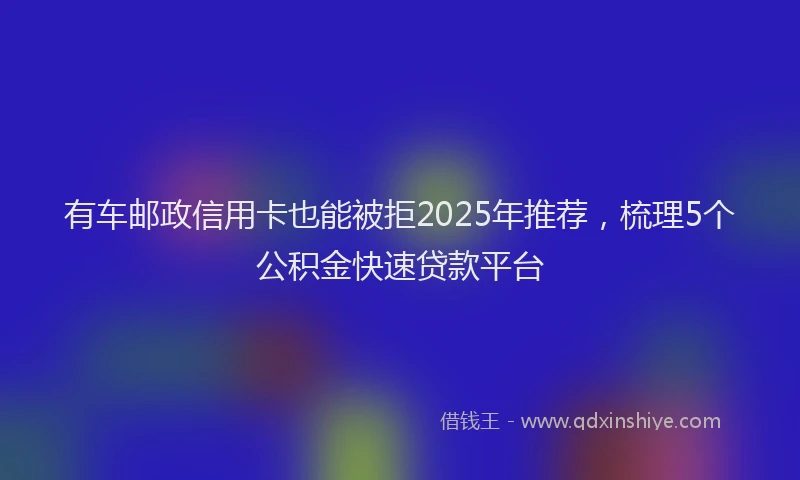 有车邮政信用卡也能被拒2025年推荐，梳理5个公积金快速贷款平台